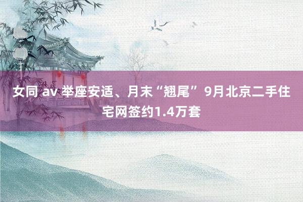 女同 av 举座安适、月末“翘尾” 9月北京二手住宅网签约1.4万套