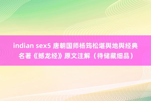 indian sex5 唐朝国师杨筠松堪舆地舆经典名著《撼龙经》原文注解（待储藏细品）