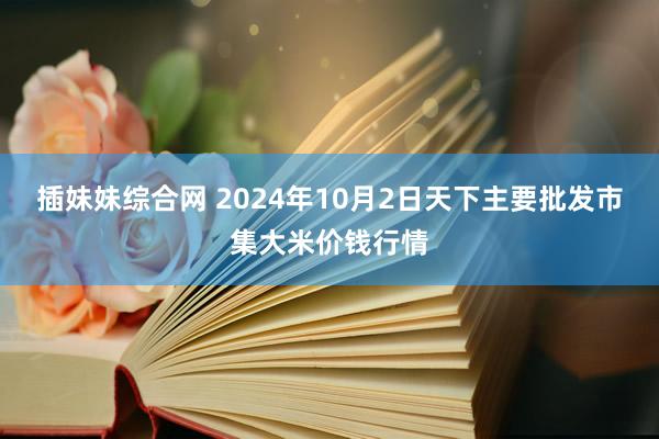 插妹妹综合网 2024年10月2日天下主要批发市集大米价钱行情