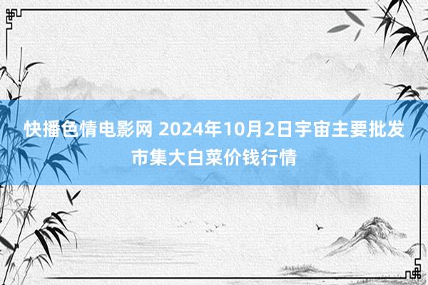 快播色情电影网 2024年10月2日宇宙主要批发市集大白菜价钱行情