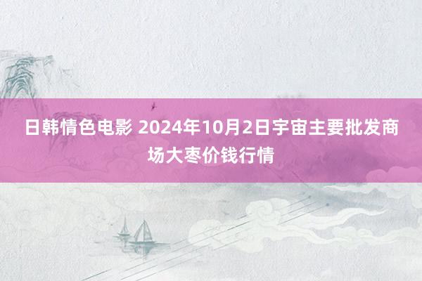 日韩情色电影 2024年10月2日宇宙主要批发商场大枣价钱行情