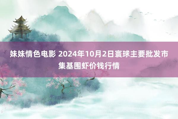 妹妹情色电影 2024年10月2日寰球主要批发市集基围虾价钱行情