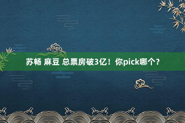 苏畅 麻豆 总票房破3亿！你pick哪个？