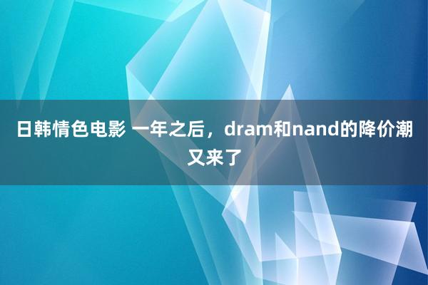 日韩情色电影 一年之后，dram和nand的降价潮又来了