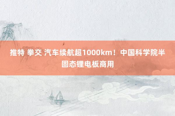 推特 拳交 汽车续航超1000km！中国科学院半固态锂电板商用