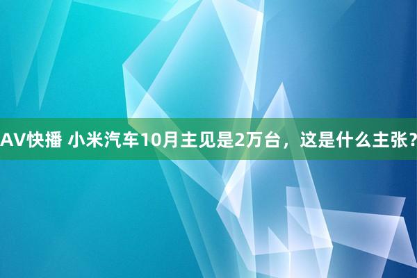 AV快播 小米汽车10月主见是2万台，这是什么主张？