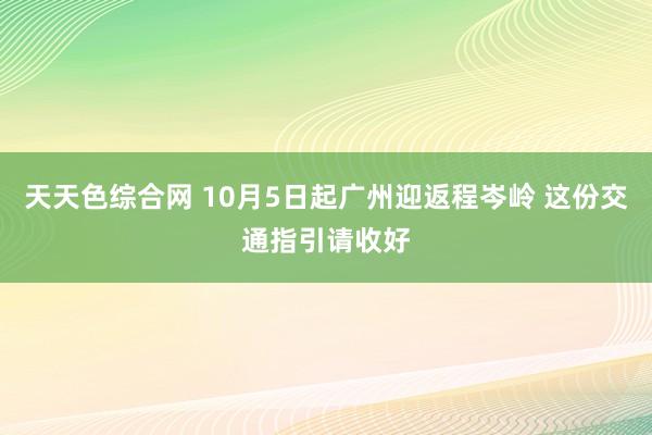 天天色综合网 10月5日起广州迎返程岑岭 这份交通指引请收好