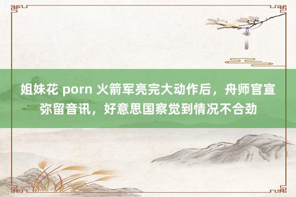 姐妹花 porn 火箭军亮完大动作后，舟师官宣弥留音讯，好意思国察觉到情况不合劲