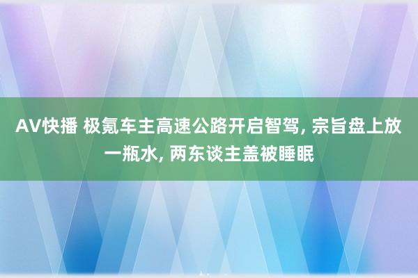 AV快播 极氪车主高速公路开启智驾, 宗旨盘上放一瓶水, 两东谈主盖被睡眠