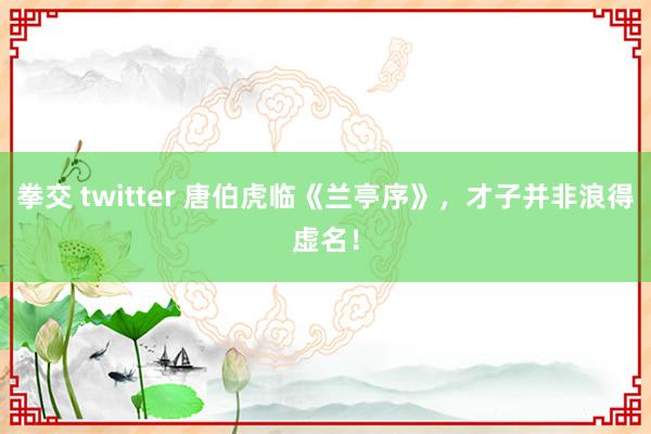 拳交 twitter 唐伯虎临《兰亭序》，才子并非浪得虚名！