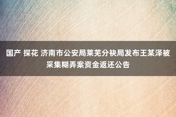 国产 探花 济南市公安局莱芜分袂局发布王某泽被采集糊弄案资金返还公告