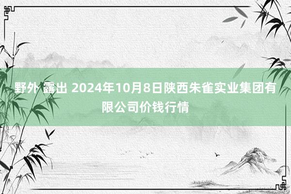 野外 露出 2024年10月8日陕西朱雀实业集团有限公司价钱行情