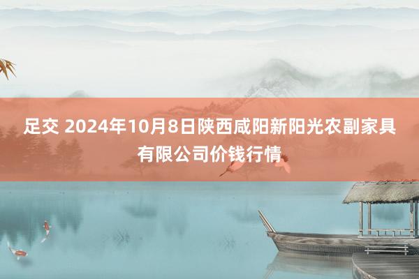 足交 2024年10月8日陕西咸阳新阳光农副家具有限公司价钱行情