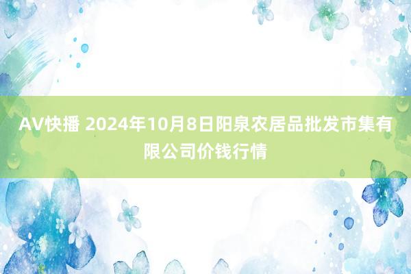 AV快播 2024年10月8日阳泉农居品批发市集有限公司价钱行情