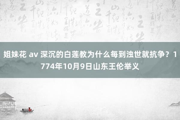 姐妹花 av 深沉的白莲教为什么每到浊世就抗争？1774年10月9日山东王伦举义