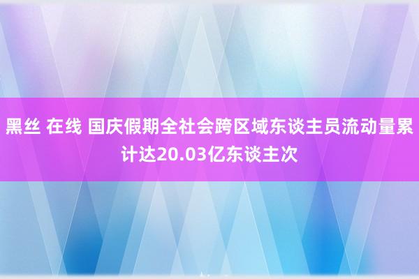 黑丝 在线 国庆假期全社会跨区域东谈主员流动量累计达20.03亿东谈主次