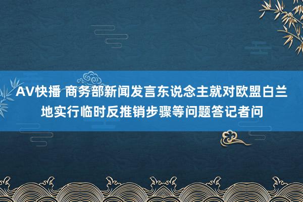 AV快播 商务部新闻发言东说念主就对欧盟白兰地实行临时反推销步骤等问题答记者问