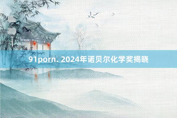 91porn. 2024年诺贝尔化学奖揭晓