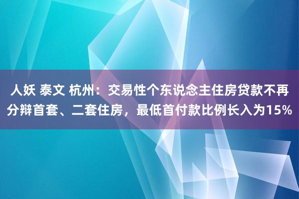 人妖 泰文 杭州：交易性个东说念主住房贷款不再分辩首套、二套住房，最低首付款比例长入为15%