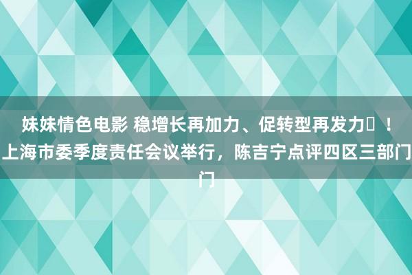 妹妹情色电影 稳增长再加力、促转型再发力​！上海市委季度责任会议举行，陈吉宁点评四区三部门