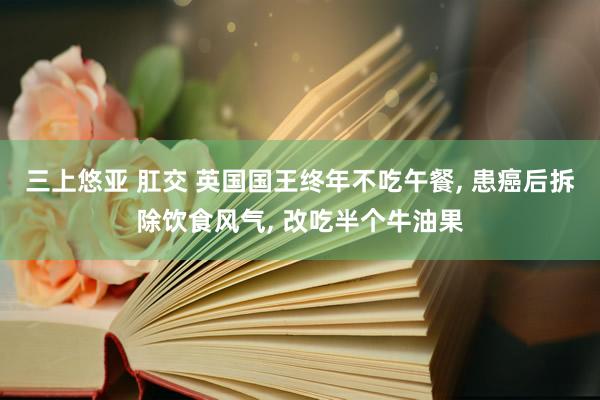 三上悠亚 肛交 英国国王终年不吃午餐, 患癌后拆除饮食风气, 改吃半个牛油果