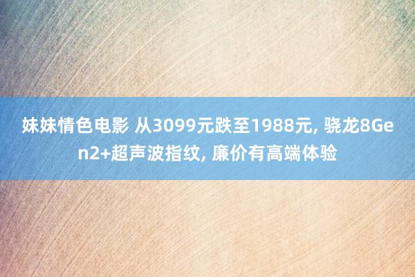 妹妹情色电影 从3099元跌至1988元, 骁龙8Gen2+超声波指纹, 廉价有高端体验