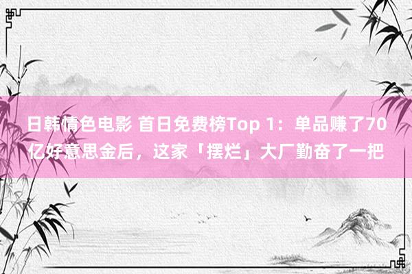 日韩情色电影 首日免费榜Top 1：单品赚了70亿好意思金后，这家「摆烂」大厂勤奋了一把