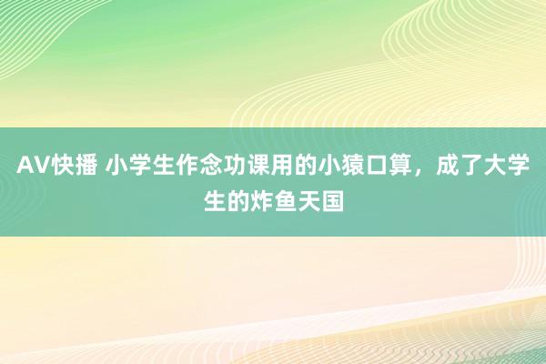 AV快播 小学生作念功课用的小猿口算，成了大学生的炸鱼天国