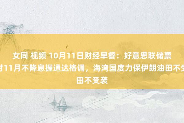 女同 视频 10月11日财经早餐：好意思联储票委对11月不降息握通达格调，海湾国度力保伊朗油田不受袭