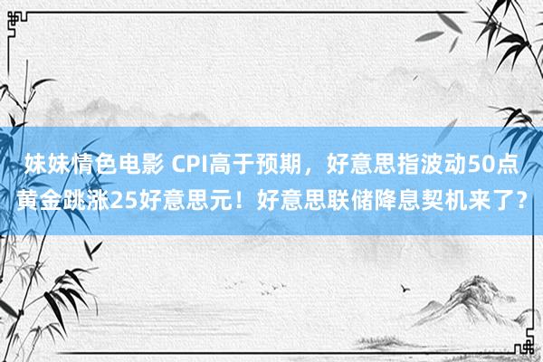 妹妹情色电影 CPI高于预期，好意思指波动50点黄金跳涨25好意思元！好意思联储降息契机来了？