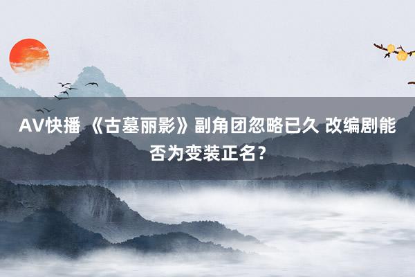 AV快播 《古墓丽影》副角团忽略已久 改编剧能否为变装正名？