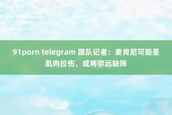 91porn telegram 跟队记者：麦肯尼可能是肌肉拉伤，或将弥远缺阵