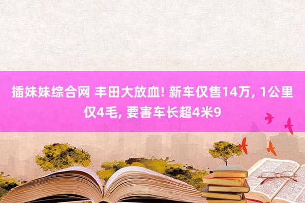 插妹妹综合网 丰田大放血! 新车仅售14万, 1公里仅4毛, 要害车长超4米9