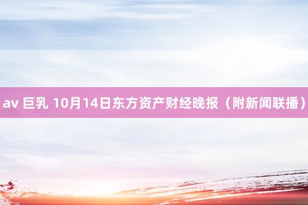 av 巨乳 10月14日东方资产财经晚报（附新闻联播）