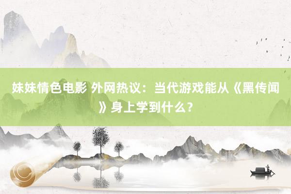 妹妹情色电影 外网热议：当代游戏能从《黑传闻》身上学到什么？