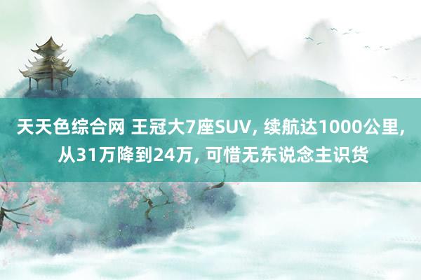 天天色综合网 王冠大7座SUV, 续航达1000公里, 从31万降到24万, 可惜无东说念主识货