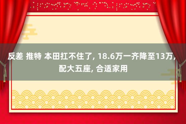 反差 推特 本田扛不住了, 18.6万一齐降至13万, 配大五座, 合适家用