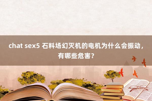 chat sex5 石料场幻灭机的电机为什么会振动，有哪些危害？