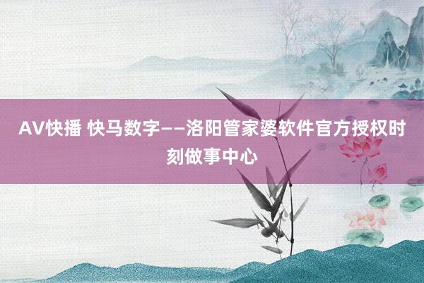 AV快播 快马数字——洛阳管家婆软件官方授权时刻做事中心