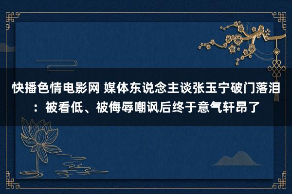 快播色情电影网 媒体东说念主谈张玉宁破门落泪：被看低、被侮辱嘲讽后终于意气轩昂了