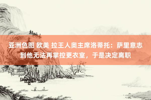 亚洲色图 欧美 拉王人奥主席洛蒂托：萨里意志到他无法再掌控更衣室，于是决定离职