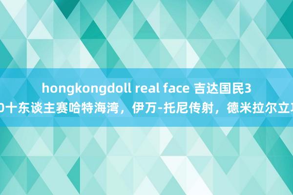 hongkongdoll real face 吉达国民3-0十东谈主赛哈特海湾，伊万-托尼传射，德米拉尔立功