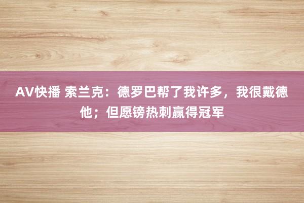 AV快播 索兰克：德罗巴帮了我许多，我很戴德他；但愿镑热刺赢得冠军