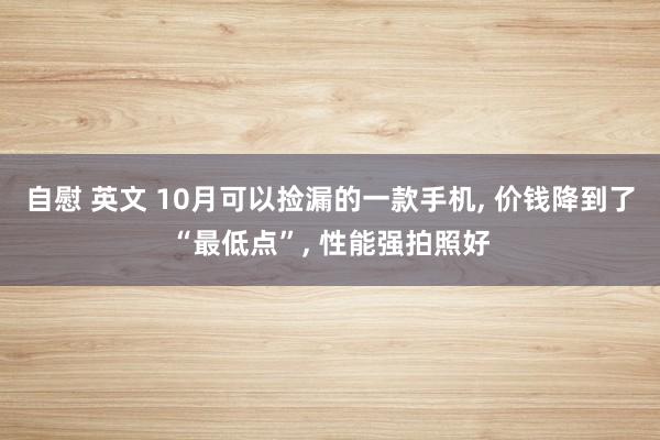 自慰 英文 10月可以捡漏的一款手机, 价钱降到了“最低点”, 性能强拍照好