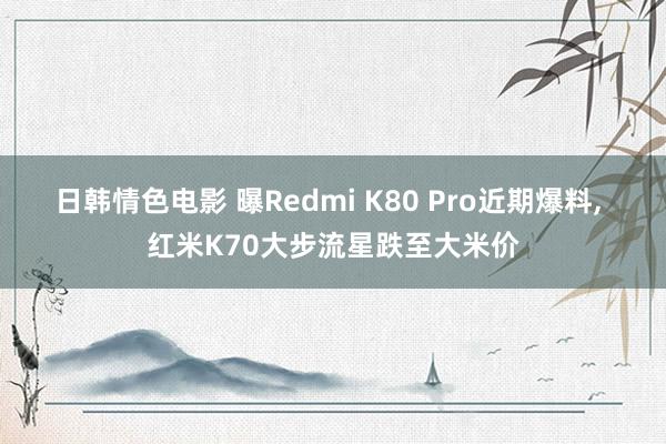 日韩情色电影 曝Redmi K80 Pro近期爆料, 红米K70大步流星跌至大米价