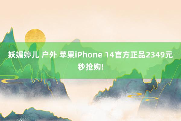 妖媚婷儿 户外 苹果iPhone 14官方正品2349元秒抢购!