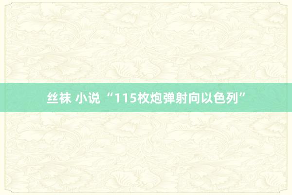 丝袜 小说 “115枚炮弹射向以色列”