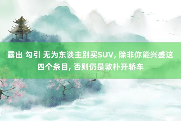 露出 勾引 无为东谈主别买SUV， 除非你能兴盛这四个条目， 否则仍是敦朴开轿车