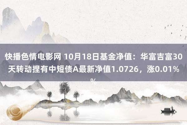 快播色情电影网 10月18日基金净值：华富吉富30天转动捏有中短债A最新净值1.0726，涨0.01%