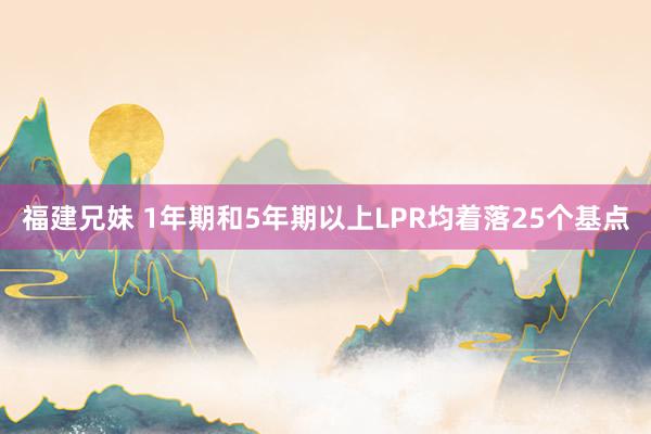 福建兄妹 1年期和5年期以上LPR均着落25个基点